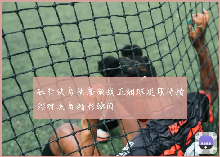 独行侠与快船激战正酣球迷期待精彩对决与精彩瞬间
