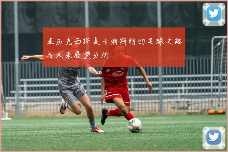 亚历克西斯麦卡利斯特的足球之路与未来展望分析