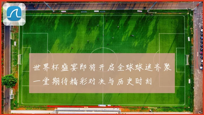 世界杯盛宴即将开启全球球迷齐聚一堂期待精彩对决与历史时刻
