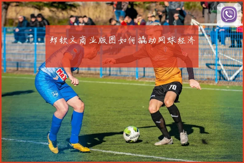 郑钦文商业版图如何撬动网球经济