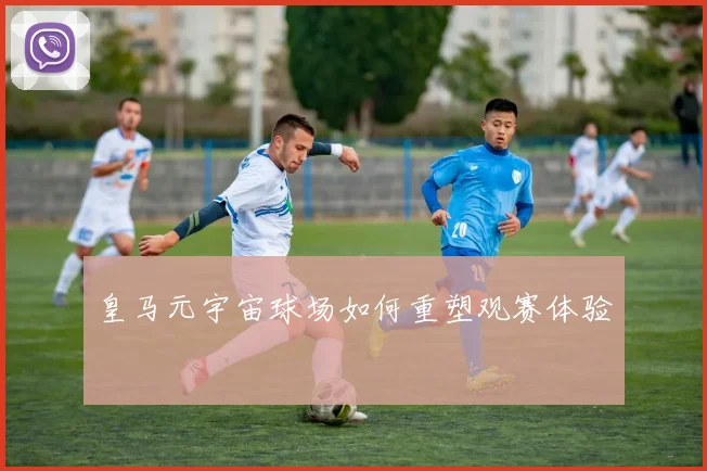皇马元宇宙球场如何重塑观赛体验