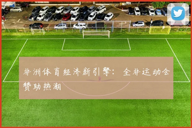 非洲体育经济新引擎：全非运动会赞助热潮
