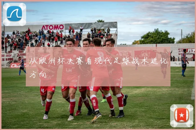 从欧洲杯决赛看现代足球战术进化方向