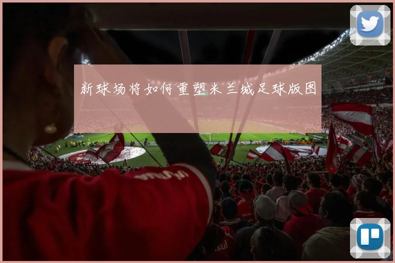 新球场将如何重塑米兰城足球版图