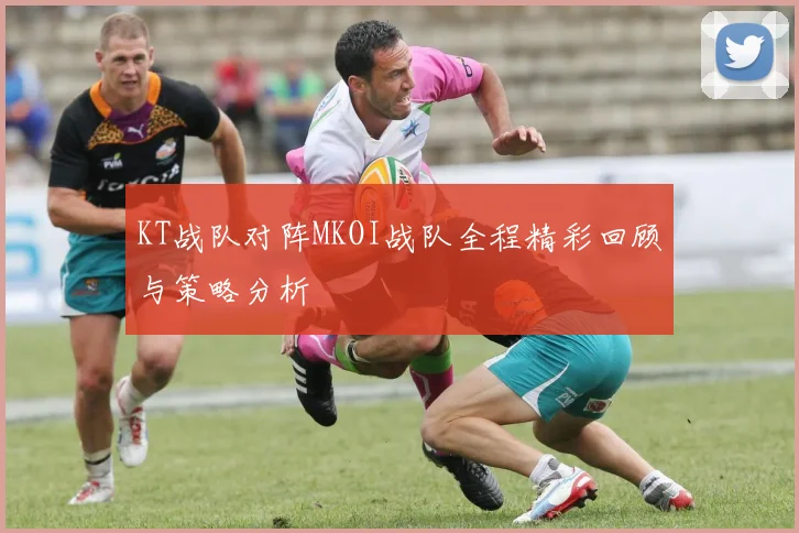 KT战队对阵MKOI战队全程精彩回顾与策略分析