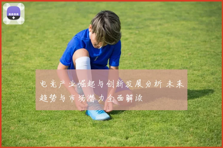 电竞产业崛起与创新发展分析 未来趋势与市场潜力全面解读