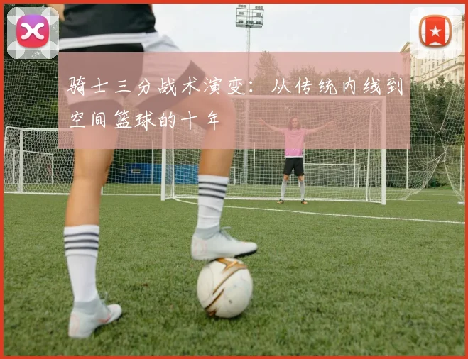骑士三分战术演变：从传统内线到空间篮球的十年
