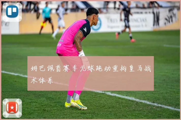姆巴佩首赛季无球跑动重构皇马战术体系