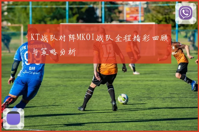 KT战队对阵MKOI战队全程精彩回顾与策略分析
