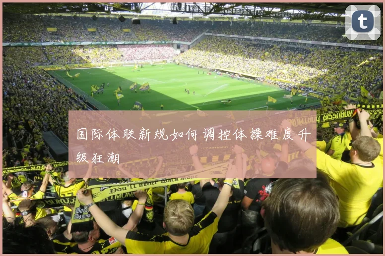 国际体联新规如何调控体操难度升级狂潮