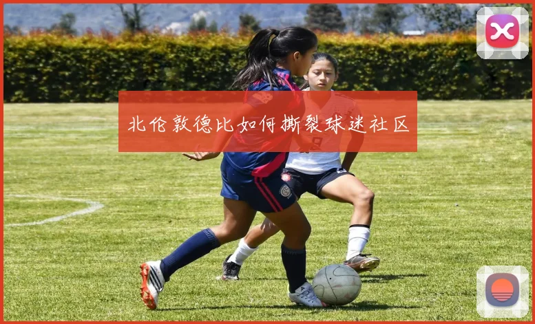 北伦敦德比如何撕裂球迷社区