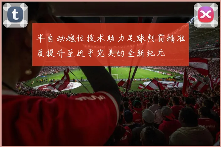 半自动越位技术助力足球判罚精准度提升至近乎完美的全新纪元