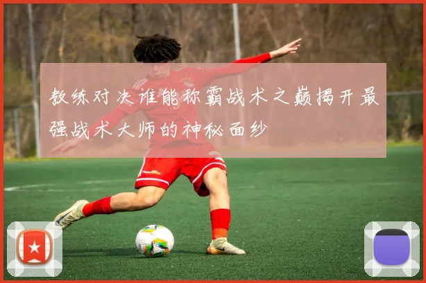 教练对决谁能称霸战术之巅揭开最强战术大师的神秘面纱