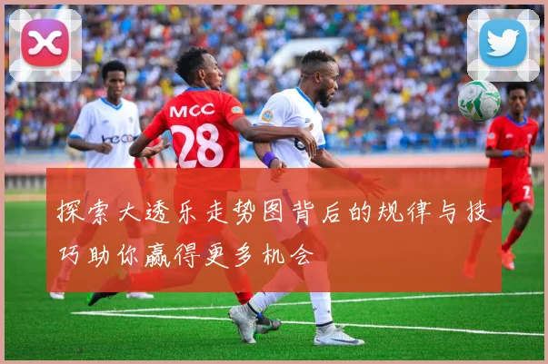 探索大透乐走势图背后的规律与技巧助你赢得更多机会