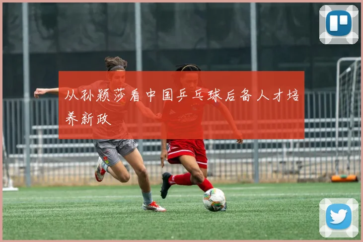 从孙颖莎看中国乒乓球后备人才培养新政
