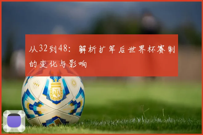 从32到48：解析扩军后世界杯赛制的变化与影响