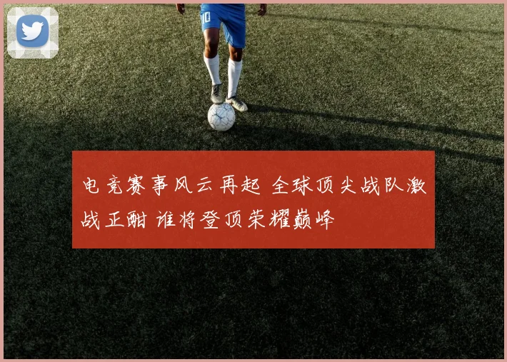 电竞赛事风云再起 全球顶尖战队激战正酣 谁将登顶荣耀巅峰