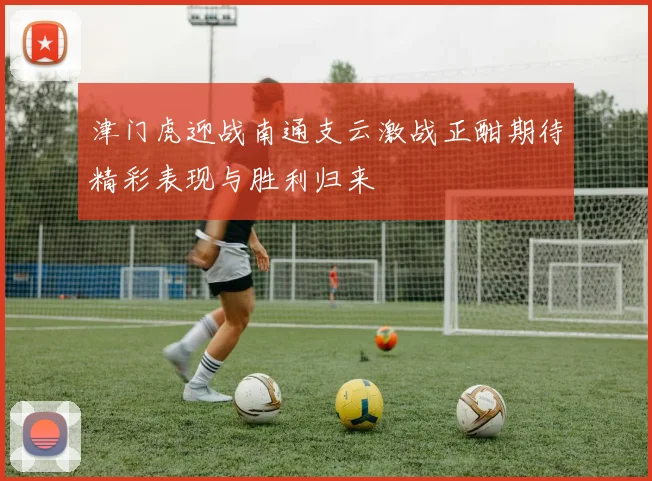 津门虎迎战南通支云激战正酣期待精彩表现与胜利归来