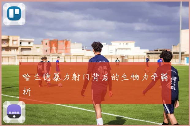 哈兰德暴力射门背后的生物力学解析