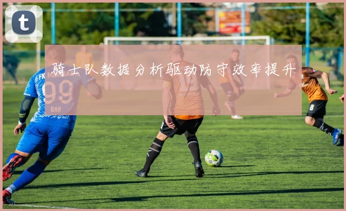 骑士队数据分析驱动防守效率提升